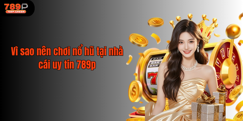 Vì sao nên chơi nổ hũ tại nhà cái uy tín 789p