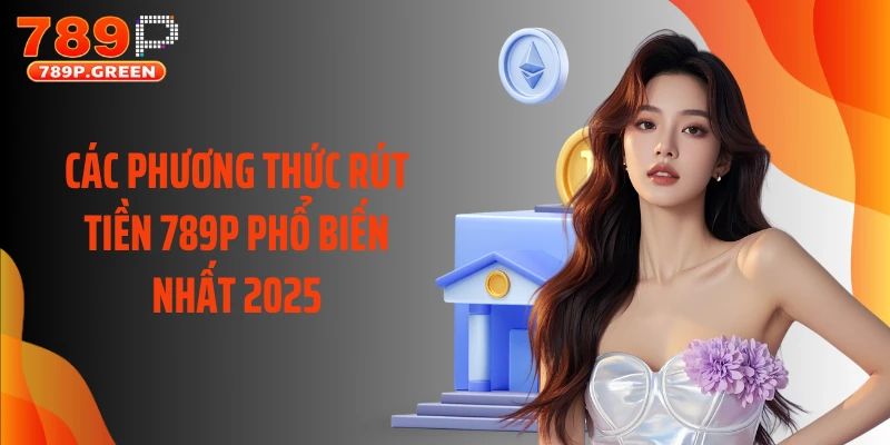 Các phương thức rút tiền 789P phổ biến nhất 2025