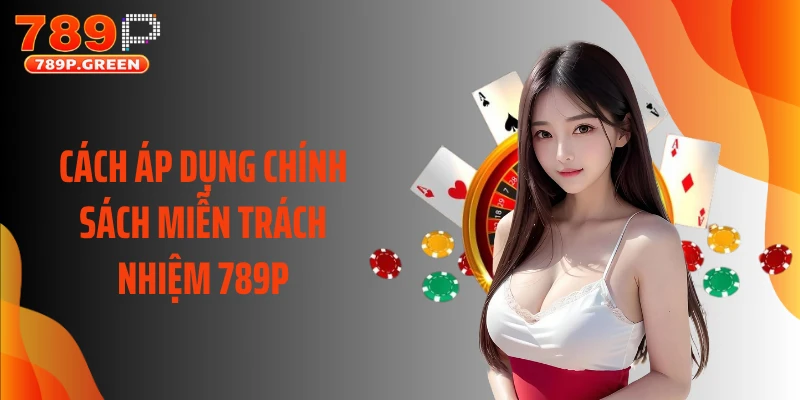 Cách áp dụng chính sách miễn trách nhiệm 789P