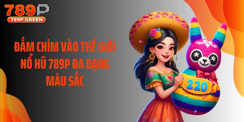 Đắm chìm vào thế giới nổ hũ 789P đa dạng màu sắc