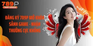 Đăng Ký 789P Mở Khóa Sảnh Game - Nhận Thưởng Cực Khủng