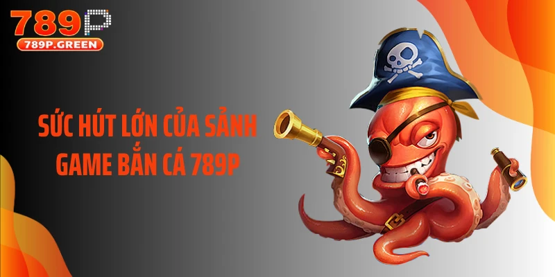 Sức hút lớn của sảnh game bắn cá 789P