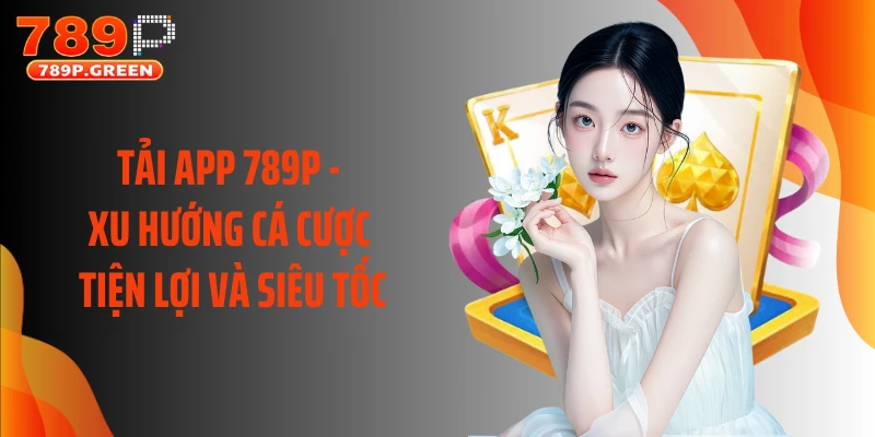 Tải App 789P - Xu Hướng Cá Cược Tiện Lợi Và Siêu Tốc