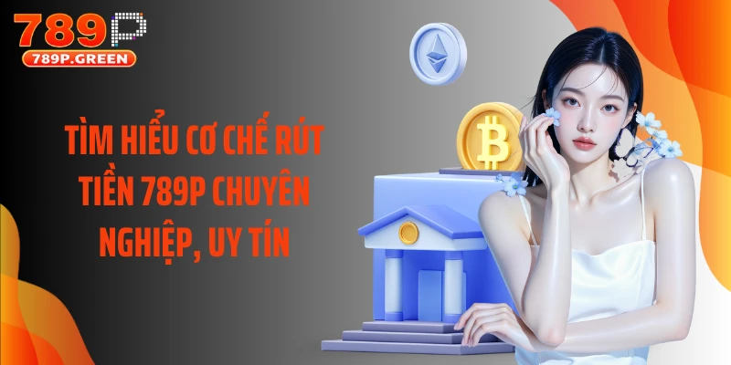 Tìm hiểu cơ chế rút tiền 789P chuyên nghiệp, uy tín
